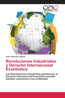 Revoluciones industriales y Derecho Internacional Económico: Las Revoluciones Industriales guiadas por el Derecho Internacional Económico pueden plantear soluciones a los problemas (Spanish Edition)