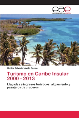 Turismo en Caribe Insular 2000 - 2013: Llegadas e ingresos turísticos, alojamiento y pasajeros de cruceros (Spanish Edition)