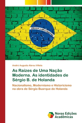As Raízes de Uma Nação Moderna. As identidades de Sérgio B. de Holanda: Nacionalismo, Modernismo e Historicismo na obra de Sérgio Buarque de Holanda (Portuguese Edition)