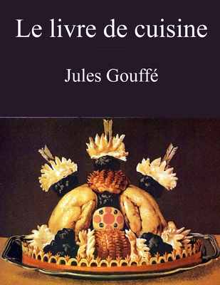 Le livre de cuisine (Jules Gouffé): comprenant la cuisine de ménage et la grande cuisine (édition intégrale) (French Edition)
