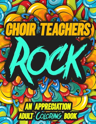 CHOIR TEACHERS ROCK: AN APPRECIATION ADULT COLORING BOOK - A Perfect Birthday, Christmas or Any Occasions Gift filled with 80 gratitude, motivational and inspirational quotes for a very Special Person