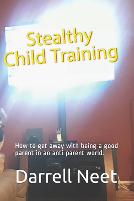 Stealthy Child Training: How to get away with being a good parent in an anti-parent world. (Family Life)