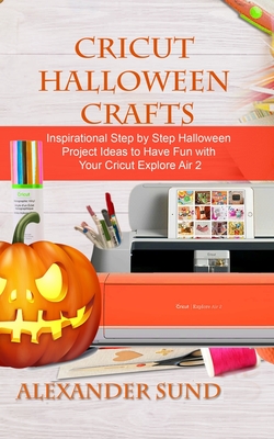 Cricut Halloween Crafts: Inspirational Step by Step Halloween Project Ideas to Have Fun with Your Cricut Explore Air 2
