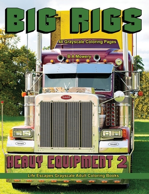 Big Rigs Heavy Equipment 2: Life Escapes Grayscale Adult Coloring Book 48 Grayscale Coloring Pages of semitrucks, diggers, dump trucks, fuel trucks, semi, big rigs, heavy equipment