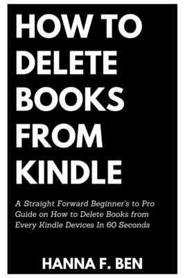 HOW TO DELETE BOOKS FROM KINDLE: A Straight Forward Beginner’s to Pro Guide on How to Delete Books from Every Kindle Devices In 60 Seconds
