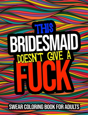 This Bridesmaid Doesn't Give A Fuck: Swear Coloring Book: A Bridesmaid Gift For Weddings
