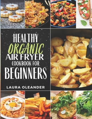 Healthy Organic Air Fryer Cookbook For Beginners: Best Delicious Ultimate Quick & Easy Air Fryer Recipe Meals Cookbook