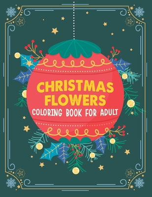 Christmas flowers coloring book for Adult: 100 Beautiful Flowers Coloring Book, An Adult Coloring Book With Cute Holiday Designs And Relaxing Flower Patterns For Christmas Lovers