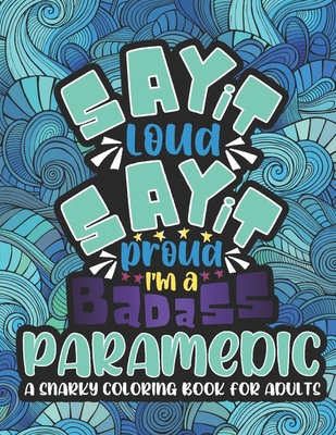Say It Loud, Say It Proud, I'm Badass Paramedic: A Funny & Snarky Paramedic Coloring Book For Adults, A Novelty Gift Idea For Women, Men