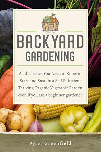 Backyard Gardening: All the basics You Need to Know to Start and Sustain a Self Sufficient Thriving Organic Vegetable Garden even if you are a beginner gardener