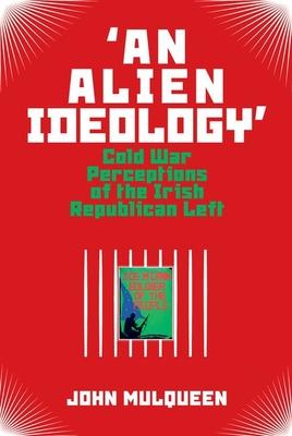 'An Alien Ideology': Cold War Perceptions of the Irish Republican Left (Kindle Edition)