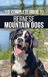 The Complete Guide to Bernese Mountain Dogs: Selecting, Preparing For, Training, Feeding, Socializing, and Loving Your New Berner Puppy The Complete Guide to Bernese Mountain Dogs: Selecting, Preparing For, Training, Feeding, Socializing, and Loving Your New Berner Puppy