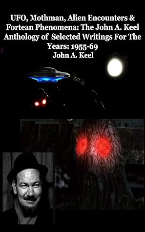 UFO, Mothman, Alien Encounters & Fortean Phenomena: The John A. Keel Anthology of Selected Writings For The Years: 1955-69