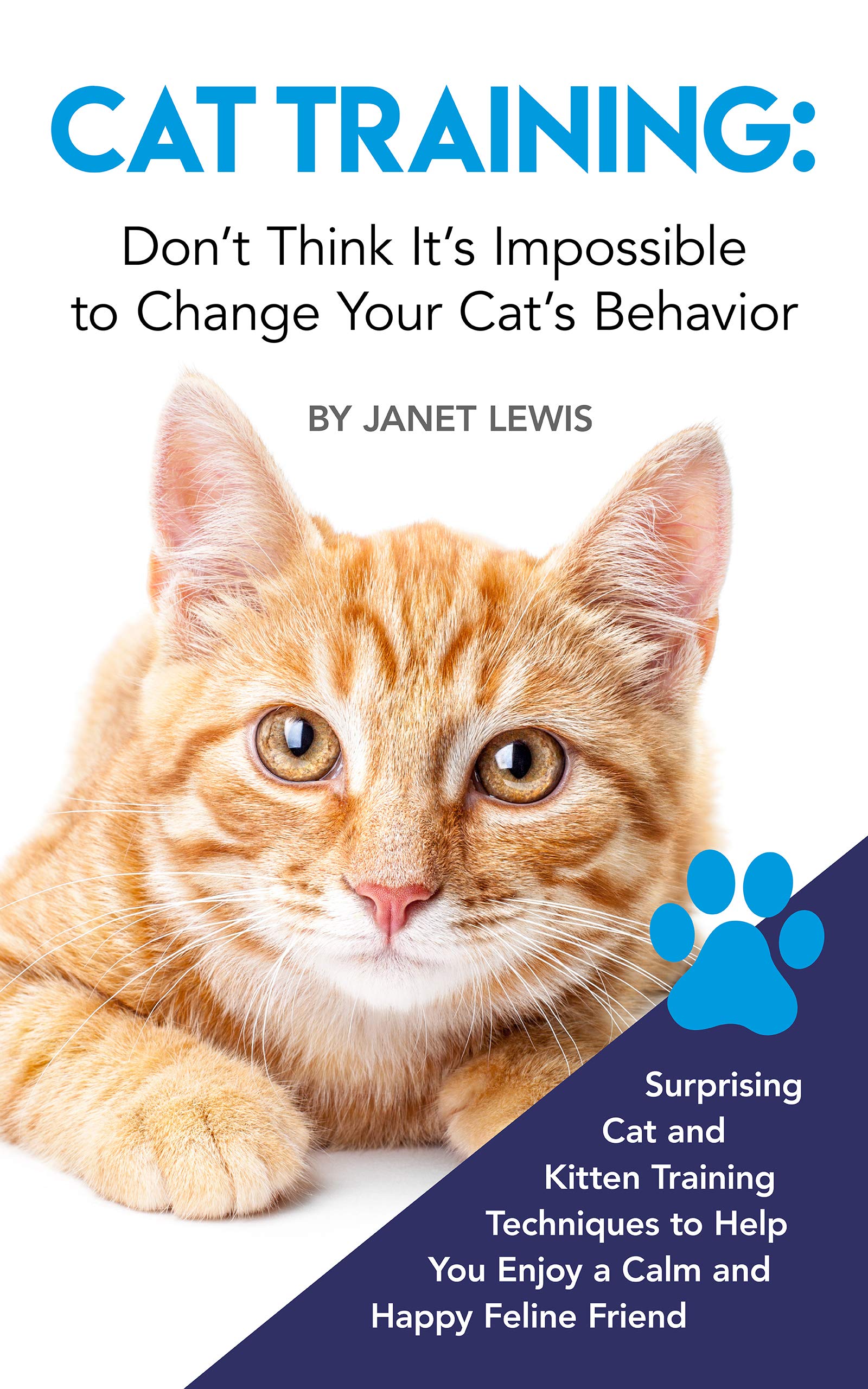 Cat Training: Don’t Think It’s Impossible to Change Your Cat’s Behavior: Surprising Cat and Kitten Training Techniques to Help You Enjoy a Calm and Happy Feline Friend (Kindle Edition)