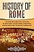 History of Rome: A Captivating Guide to Roman History, Starting from the Legend of Romulus and Remus through the Roman Republic, Byzantium, Medieval Period, ... to Modern History (The Ancient Romans)