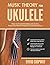 Music Theory for Ukulele: Master the Essential Knowledge with this Easy, Step-by-Step Method for Beginner to Intermediate Players