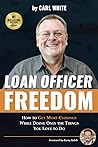 Loan Officer Freedom: How to Get More Closings While Doing Only the Things You Love to Do