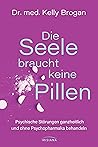Die Seele braucht keine Pillen: Psychische Störungen ganzheitlich und ohne Psychopharmaka behandeln (German Edition)