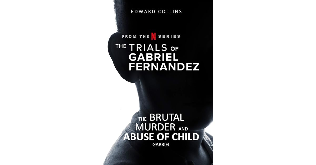 The Trials Of Gabriel Fernandez The Brutal Murder And Abuse Of Child Gabriel By Edward Collins