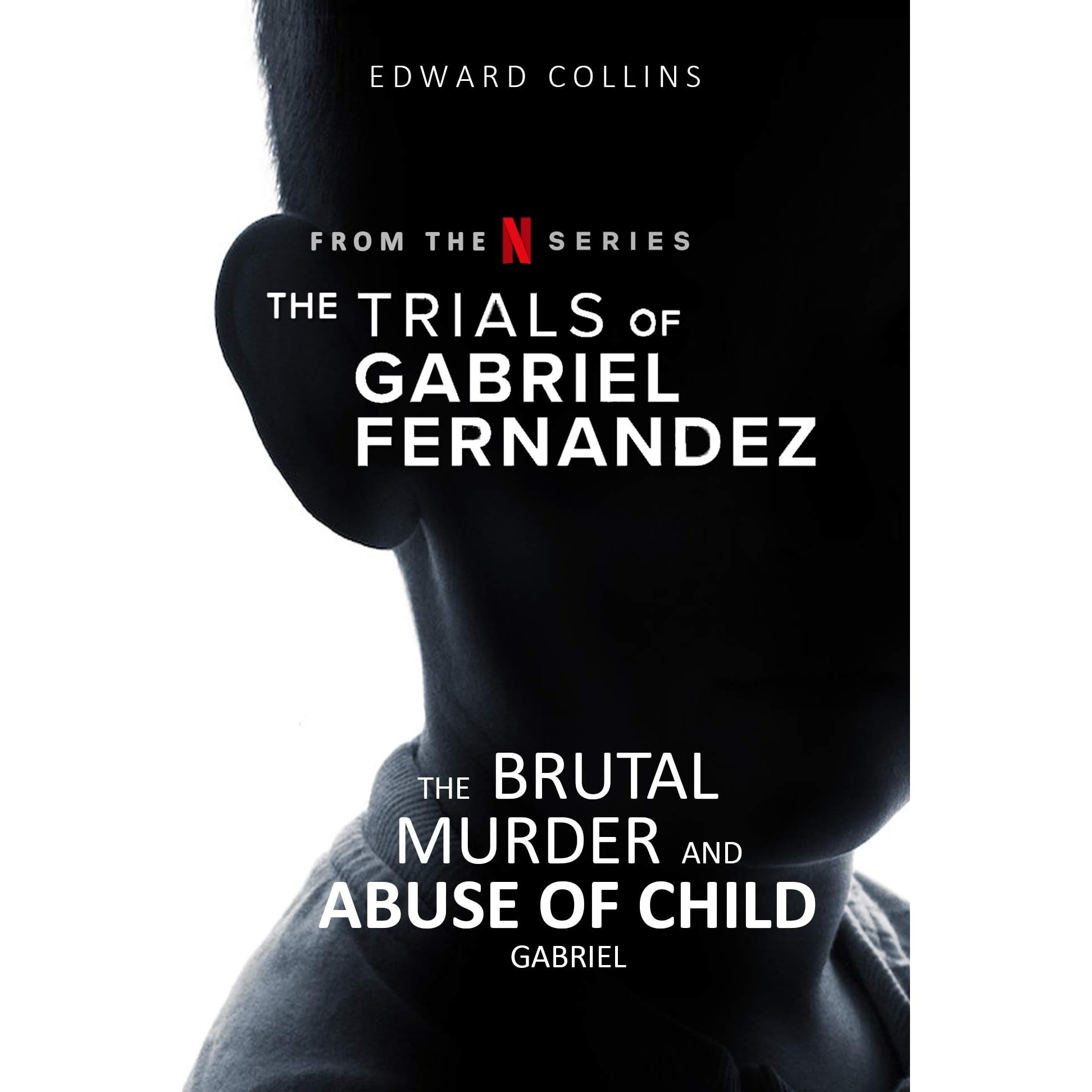 The Trials Of Gabriel Fernandez The Brutal Murder And Abuse Of Child Gabriel By Edward Collins