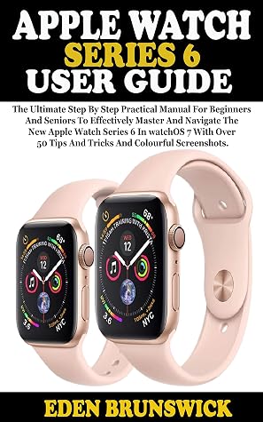 APPLE WATCH SERIES 6 USER GUIDE: The Ultimate Step By Step Practical Manual  For Beginners And