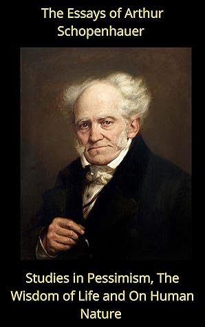 The Essays of Arthur Schopenhauer: Studies in Pessimism, The Wisdom of Life and On Human Nature