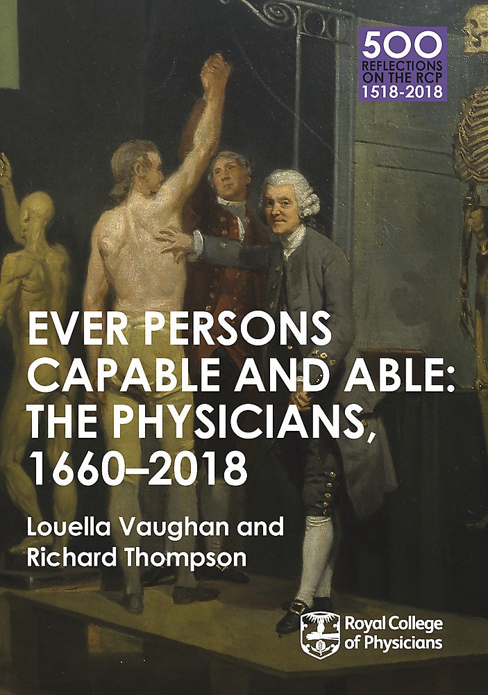The Physicians 1660-2018: Ever Persons Capable and Able (500 Reflections on the RCP, 1518-2018)