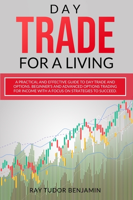 Day Trade for a Living: Practical and Effective Guide to Day Trade and Options. Beginner's and Advanced Options Trading for Income with a Focus on ... Options Trading and Day Trade for a Living)