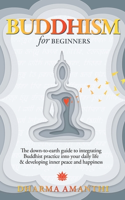 Buddhism for Beginners: The down-to-earth guide to integrating Buddhist practice into your daily life & developing inner peace and happiness