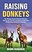 Raising Donkeys: The Ultimate Guide to Donkey Selection, Caring, and Training, Including a Comparison of Standard and Miniature Donkeys