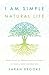 I Am Simple Natural Life: Your Guide to Taking Practical Steps to Lead a More Natural Life