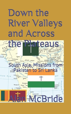 Down the River Valleys and Across the Plateaus: South Asia, Missions from Pakistan to Sri Lanka (Stories from the 10/40 Window)