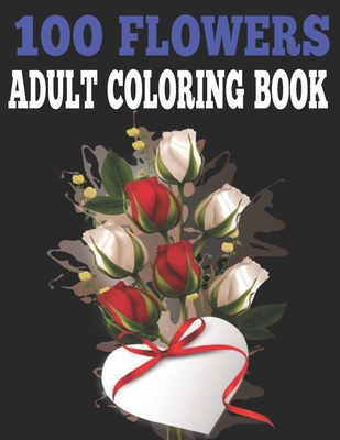 100 Flowers Adult Coloring Book.: Adult Relaxation Coloring Book 100 Inspirational Floral Pattern Only Beautiful Flowers Coloring Book For Adults Relaxation