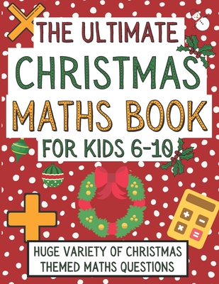 The Ultimate Christmas Maths Book For Kids 6-10: Christmas Gift For 6-10 Year Old Children Who Are Learning Maths and Love Christmas (The Ultimate Fun Maths Book Collection)