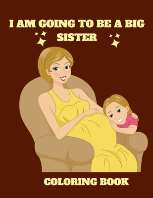 I Am Going to Be a Big Sister Coloring Book: I am a Big Sister! Coloring Book for Girls with a New Baby Sibling: A Fun Coloring Book For Little Girls with A New & Cute Sibling, Promoted to Big sister coloring book.Personalized sibling books for kids