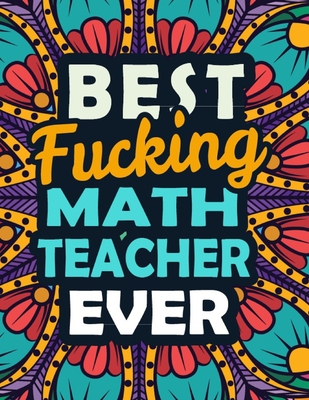 Best Fucking Math Teacher Ever: A Snarky & Sweary Adult Coloring Book For Teacher - Irreverent Adult Coloring Book for Teacher - Hilarious Curse Word Color Book For Teacher