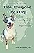 Treat Everyone Like a Dog: How a Dog Trainer's World View Can Improve Your Life