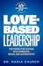 Love-Based Leadership: The Model for Leading with Strength, Grace, and Authenticity