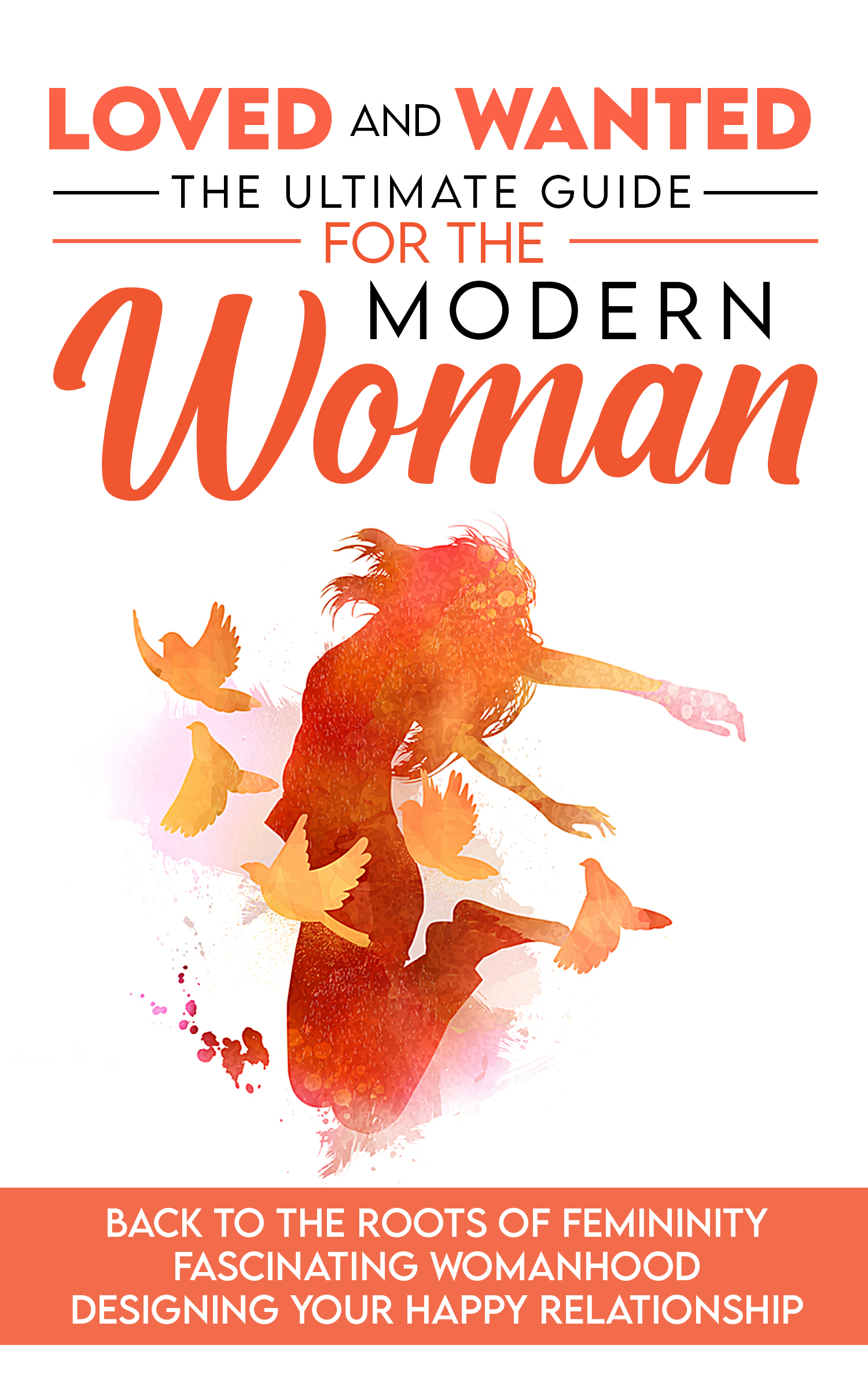 Loved and Wanted: the Ultimate Guide for the Modern Woman, Back to the roots of Femininity, Fascinating Womanhood, Designing your Happy Relationship (Kindle Edition)