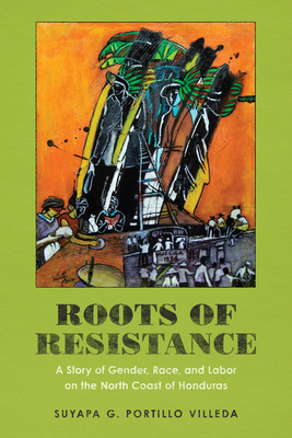 Roots of Resistance: A Story of Gender, Race, and Labor on the North Coast of Honduras (Hardcover)