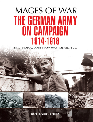 The German Army on Campaign, 1914–1918: Rare Photographs from Wartime Archives (Images of War)