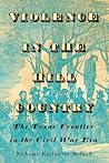 Violence in the Hill Country: The Texas Frontier in the Civil War Era (Clifton and Shirley Caldwell Texas Heritage, 24) Violence in the Hill Country: The Texas Frontier in the Civil War Era (Clifton and Shirley Caldwell Texas Heritage, 24)