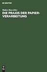 Die Praxis der Papier-Verarbeitung: Praktisches Handbuch für das gesamte Gebiet der Papier verarbeitenden Industrien. Unter Mitarbeit namhafter ... Chemiker und Ingenieure (German Edition)
