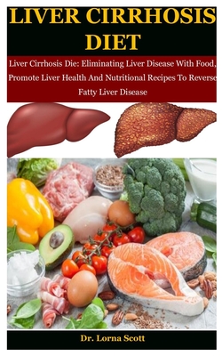 Liver Cirrhosis Diet: Liver Cirrhosis Die: Eliminating Liver Disease With Food, Promote Liver Health And Nutritional Recipes To Reverse Fatty Liver Disease