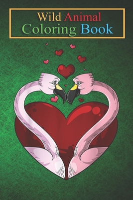 Wild Animal Coloring Book: Flamingos In Love Valentine's Day Bird Lovers An Coloring Book Featuring Beautiful Forest Animals, Birds, Plants and Wildlife for Stress Relief and Relaxation !