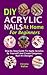 DIY Acrylic Nails At Home For Beginners: Step By Step Guide To Apply Acrylics By Yourself And Create Gorgeous Nail Art Designs