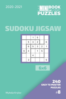 The Mini Book Of Logic Puzzles 2020-2021. Sudoku Jigsaw 6x6 - 240 Easy To Master Puzzles. #8 (Sudoku Jigsaw Puzzle Book 6x6)