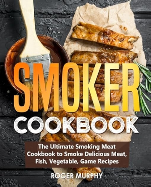 Smoker Cookbook: The Ultimate Smoking Meat Cookbook to Smoke Delicious Meat, Fish, Vegetable, Game Recipes