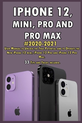 iPhone 12, Mini, Pro and Pro Max: 2020-2021 User Manual to Unlock the True Potential and to Operate the New iPhone 12 mini, iPhone 12 Pro and iPhone 12 Pro Max . 33 Tips and Tricks Included