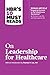 HBR's 10 Must Reads on Leadership for Healthcare (with bonus article by Thomas H. Lee, MD, and Toby Cosgrove, MD)